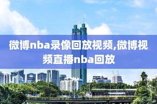 微博nba录像回放视频,微博视频直播nba回放
