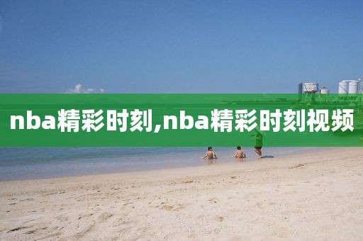 nba精彩时刻,nba精彩时刻视频
