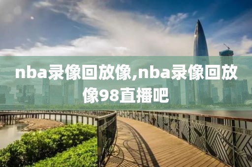 nba录像回放像,nba录像回放像98直播吧