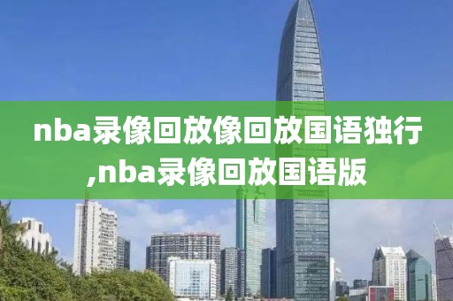 nba录像回放像回放国语独行,nba录像回放国语版