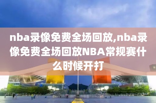 nba录像免费全场回放,nba录像免费全场回放NBA常规赛什么时候开打