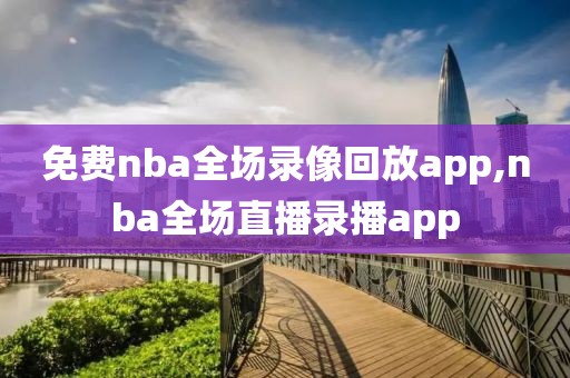 免费nba全场录像回放app,nba全场直播录播app