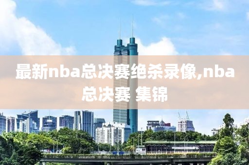 最新nba总决赛绝杀录像,nba总决赛 集锦