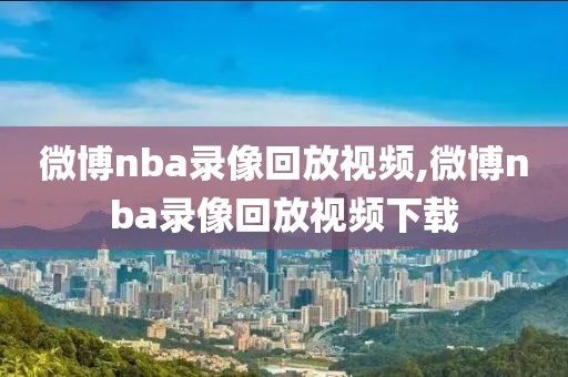 微博nba录像回放视频,微博nba录像回放视频下载