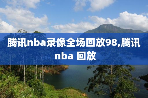 腾讯nba录像全场回放98,腾讯 nba 回放