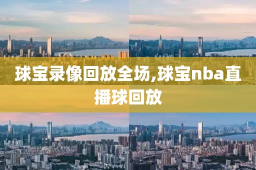 球宝录像回放全场,球宝nba直播球回放
