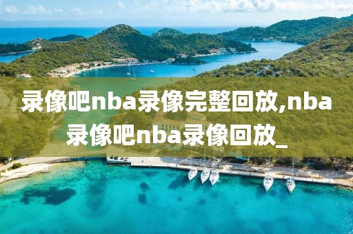 录像吧nba录像完整回放,nba录像吧nba录像回放_