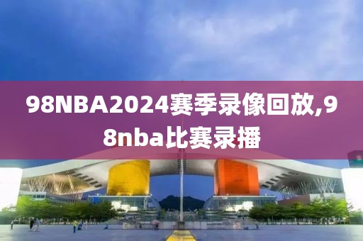 98NBA2024赛季录像回放,98nba比赛录播