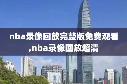 nba录像回放完整版免费观看,nba录像回放超清
