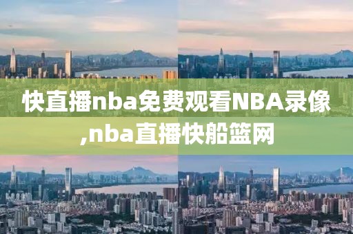快直播nba免费观看NBA录像,nba直播快船篮网