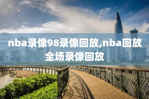 nba录像98录像回放,nba回放全场录像回放