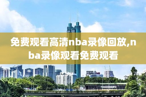 免费观看高清nba录像回放,nba录像观看免费观看