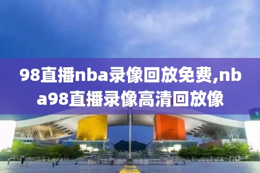 98直播nba录像回放免费,nba98直播录像高清回放像
