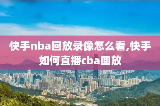 快手nba回放录像怎么看,快手如何直播cba回放