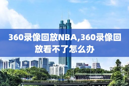 360录像回放NBA,360录像回放看不了怎么办