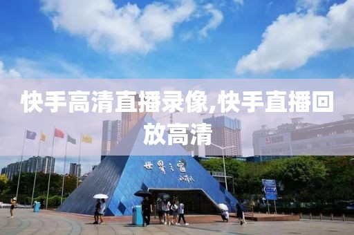 快手高清直播录像,快手直播回放高清