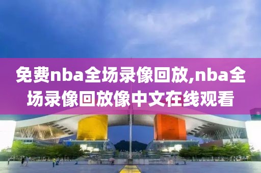 免费nba全场录像回放,nba全场录像回放像中文在线观看