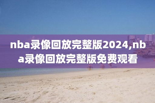 nba录像回放完整版2024,nba录像回放完整版免费观看