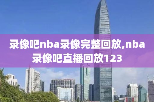 录像吧nba录像完整回放,nba录像吧直播回放123