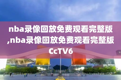 nba录像回放免费观看完整版,nba录像回放免费观看完整版CcTV6
