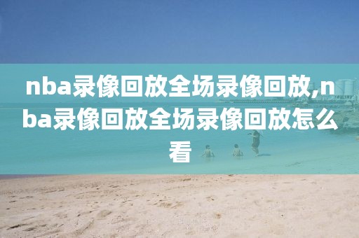 nba录像回放全场录像回放,nba录像回放全场录像回放怎么看