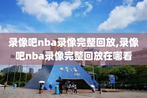 录像吧nba录像完整回放,录像吧nba录像完整回放在哪看