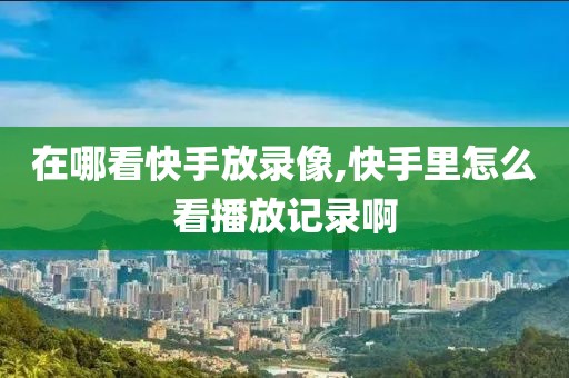 在哪看快手放录像,快手里怎么看播放记录啊