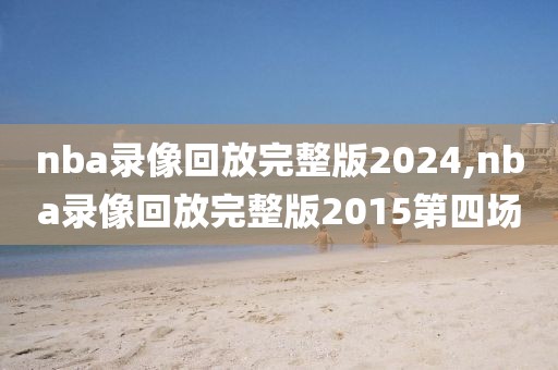nba录像回放完整版2024,nba录像回放完整版2015第四场