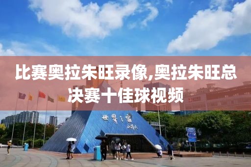 比赛奥拉朱旺录像,奥拉朱旺总决赛十佳球视频