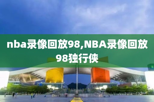 nba录像回放98,NBA录像回放98独行侠