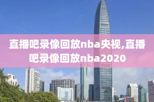 直播吧录像回放nba央视,直播吧录像回放nba2020