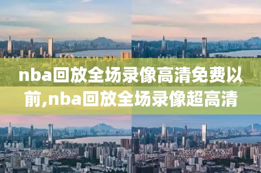 nba回放全场录像高清免费以前,nba回放全场录像超高清