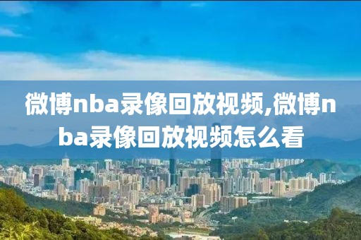 微博nba录像回放视频,微博nba录像回放视频怎么看