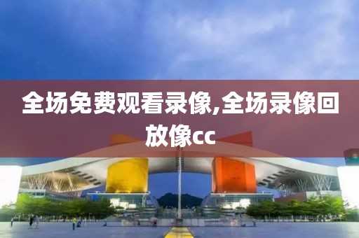 全场免费观看录像,全场录像回放像cc