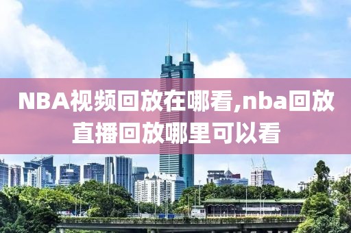 NBA视频回放在哪看,nba回放直播回放哪里可以看