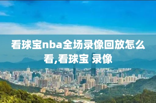 看球宝nba全场录像回放怎么看,看球宝 录像