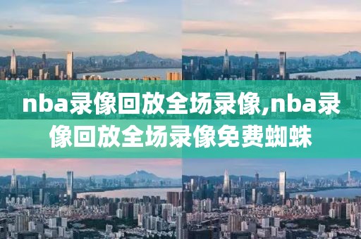 nba录像回放全场录像,nba录像回放全场录像免费蜘蛛