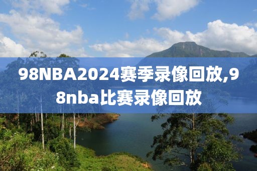 98NBA2024赛季录像回放,98nba比赛录像回放