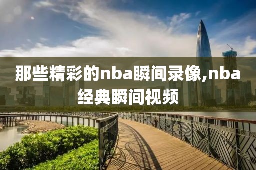 那些精彩的nba瞬间录像,nba经典瞬间视频