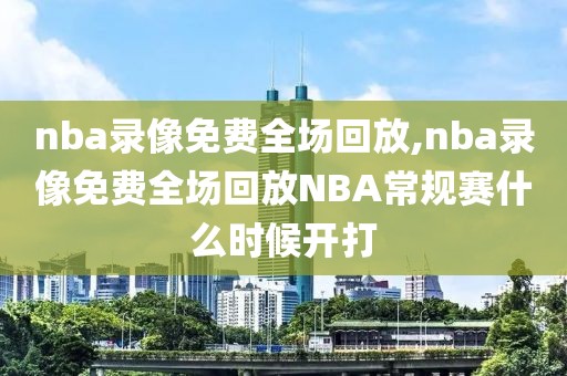 nba录像免费全场回放,nba录像免费全场回放NBA常规赛什么时候开打