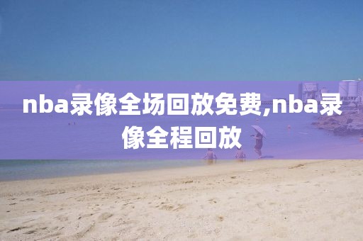 nba录像全场回放免费,nba录像全程回放