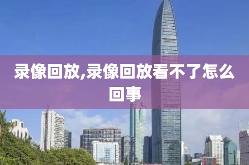 录像回放,录像回放看不了怎么回事