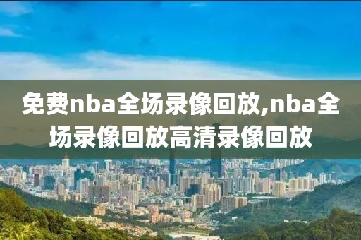 免费nba全场录像回放,nba全场录像回放高清录像回放
