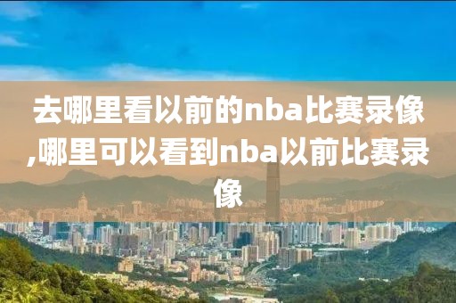 去哪里看以前的nba比赛录像,哪里可以看到nba以前比赛录像