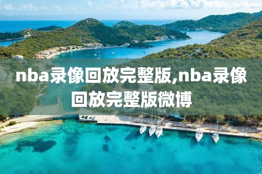 nba录像回放完整版,nba录像回放完整版微博