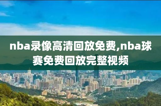 nba录像高清回放免费,nba球赛免费回放完整视频