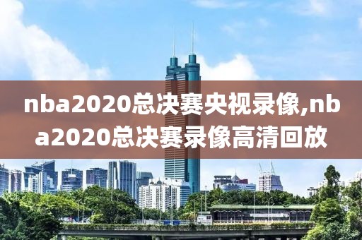 nba2020总决赛央视录像,nba2020总决赛录像高清回放