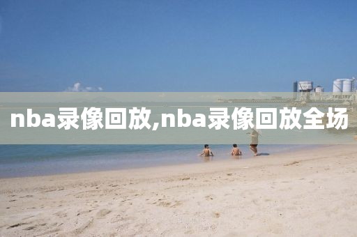 nba录像回放,nba录像回放全场