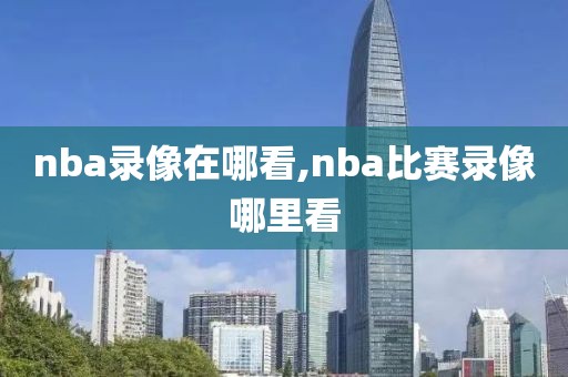 nba录像在哪看,nba比赛录像哪里看
