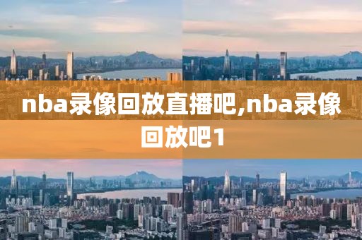 nba录像回放直播吧,nba录像回放吧1